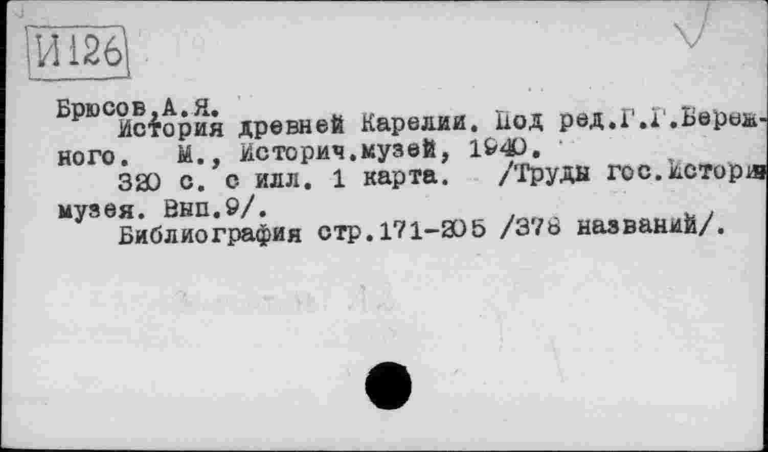 ﻿0;2о
История древней Карелии. Под ред.Г.І.Бережного. М., История.музей, 1940.
320 с. с илл. 1 карта. /'Груды гос.жсторш музея. Внп.9/.
Библиография стр.171-305 /3?ь названий/.